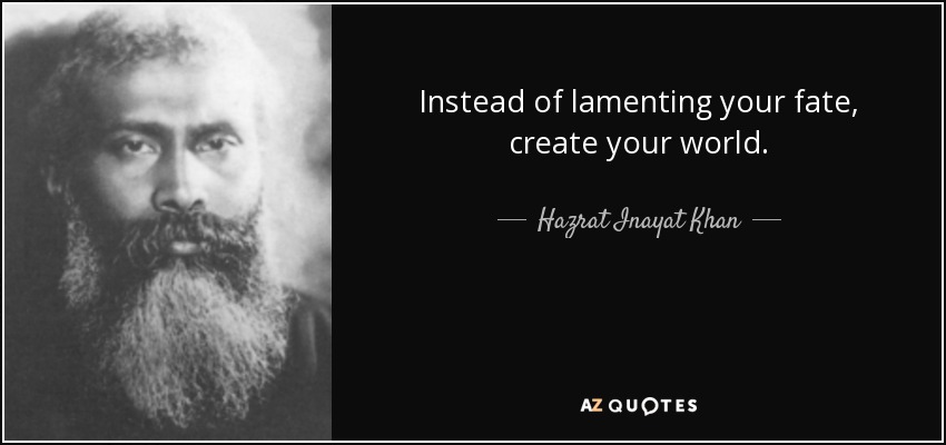 Instead of lamenting your fate, create your world. - Hazrat Inayat Khan