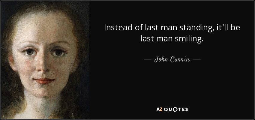 Instead of last man standing, it'll be last man smiling. - John Currin