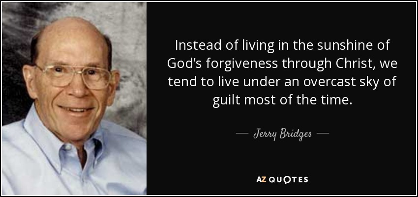 Instead of living in the sunshine of God's forgiveness through Christ, we tend to live under an overcast sky of guilt most of the time. - Jerry Bridges