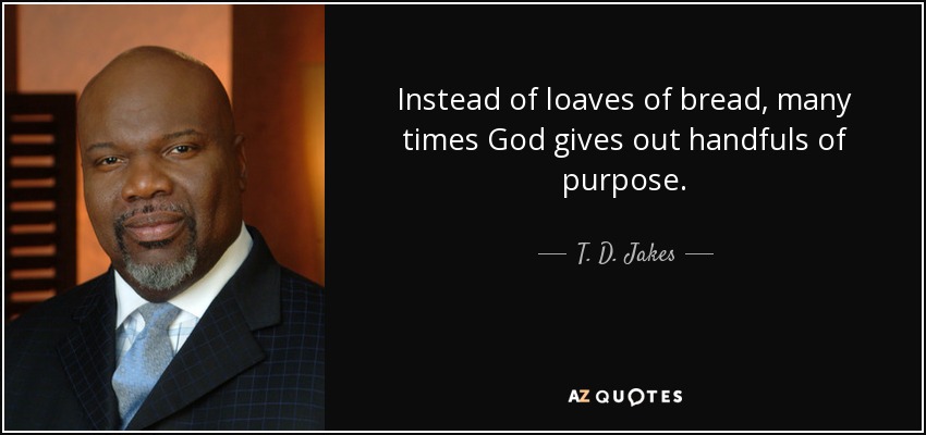 Instead of loaves of bread, many times God gives out handfuls of purpose. - T. D. Jakes