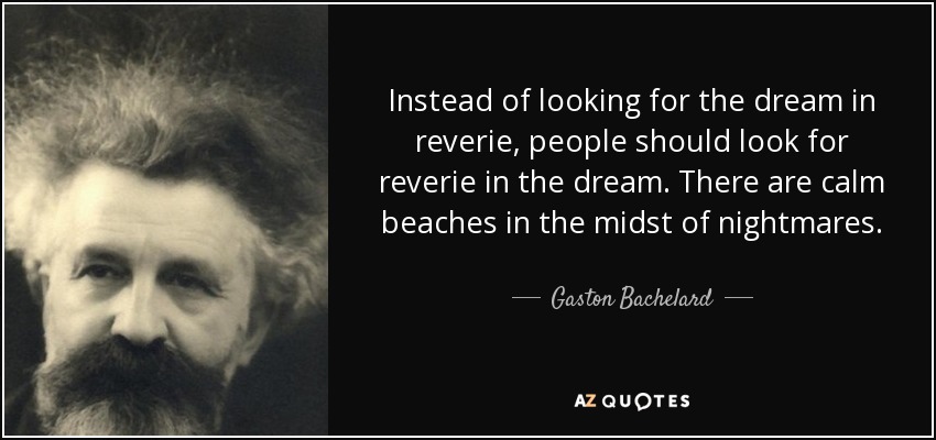 Instead of looking for the dream in reverie, people should look for reverie in the dream. There are calm beaches in the midst of nightmares. - Gaston Bachelard