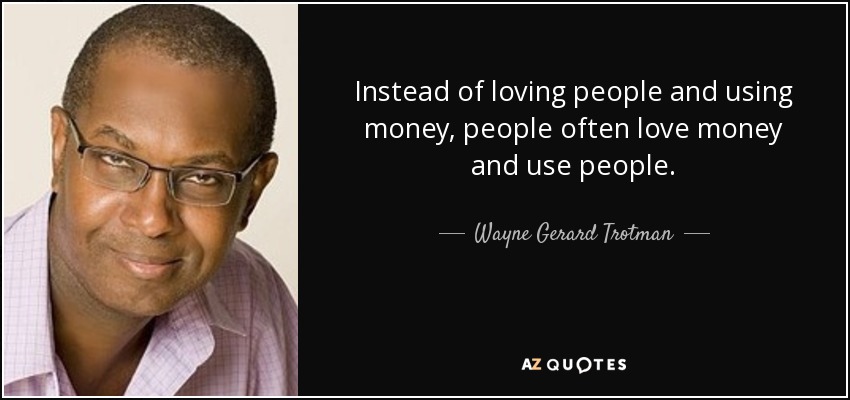 Instead of loving people and using money, people often love money and use people. - Wayne Gerard Trotman