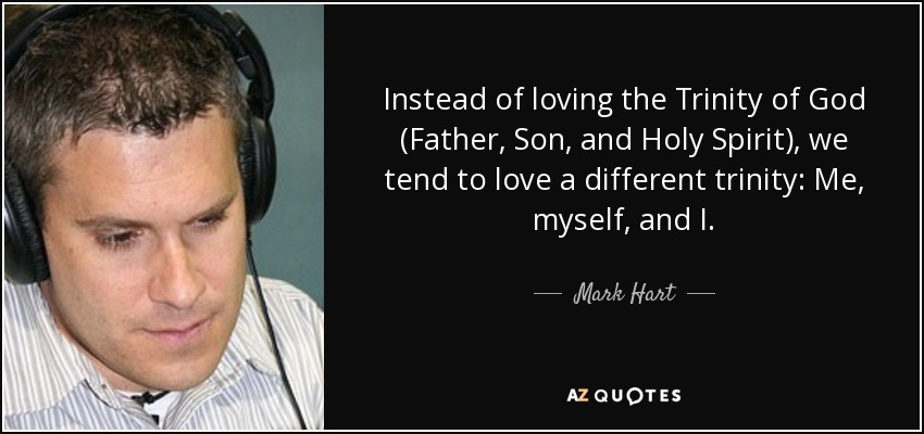 Instead of loving the Trinity of God (Father, Son, and Holy Spirit), we tend to love a different trinity: Me, myself, and I. - Mark Hart