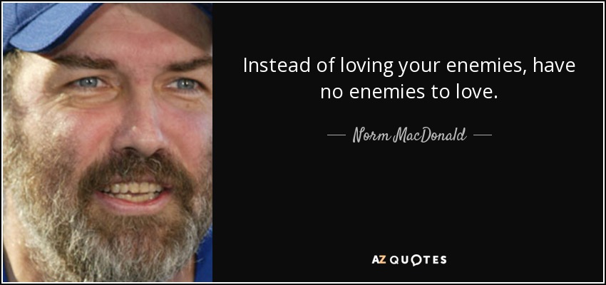 Instead of loving your enemies, have no enemies to love. - Norm MacDonald