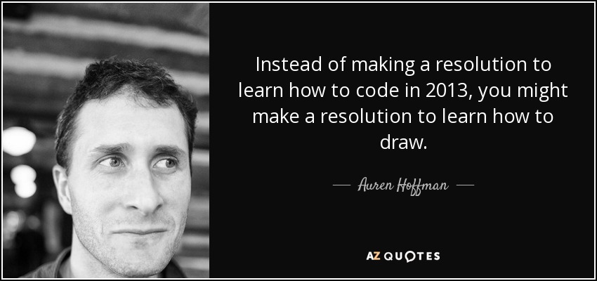 Instead of making a resolution to learn how to code in 2013, you might make a resolution to learn how to draw. - Auren Hoffman