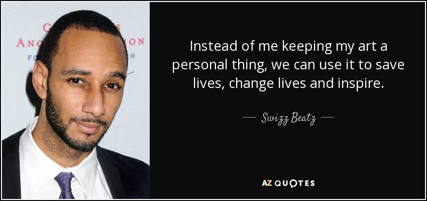 Instead of me keeping my art a personal thing, we can use it to save lives, change lives and inspire. - Swizz Beatz