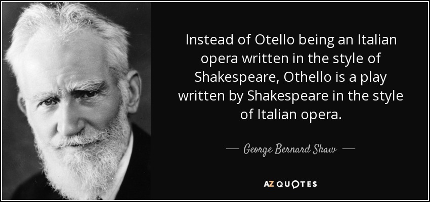 Instead of Otello being an Italian opera written in the style of Shakespeare, Othello is a play written by Shakespeare in the style of Italian opera. - George Bernard Shaw