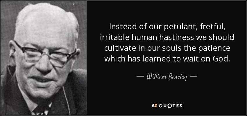 Instead of our petulant, fretful, irritable human hastiness we should cultivate in our souls the patience which has learned to wait on God. - William Barclay