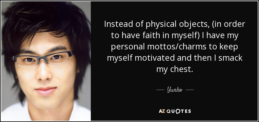 Instead of physical objects, (in order to have faith in myself) I have my personal mottos/charms to keep myself motivated and then I smack my chest. - Yunho