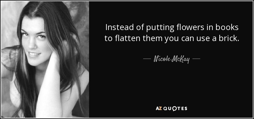 Instead of putting flowers in books to flatten them you can use a brick. - Nicole McKay