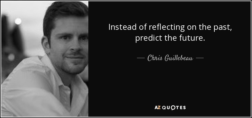 Instead of reflecting on the past, predict the future. - Chris Guillebeau