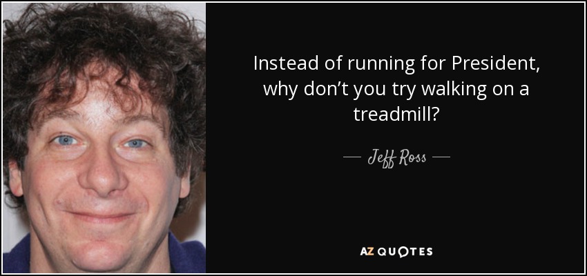 Instead of running for President, why don’t you try walking on a treadmill? - Jeff Ross