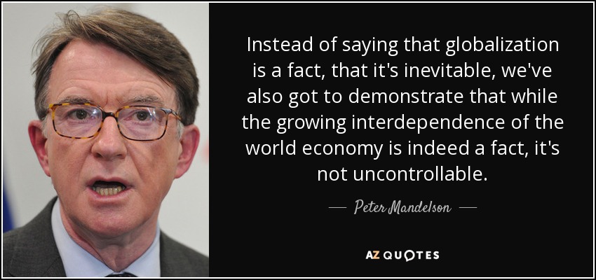 Instead of saying that globalization is a fact, that it's inevitable, we've also got to demonstrate that while the growing interdependence of the world economy is indeed a fact, it's not uncontrollable. - Peter Mandelson