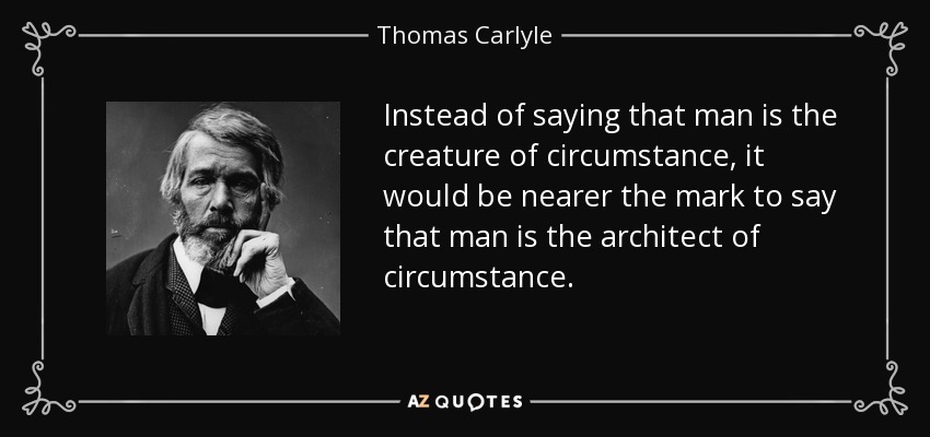 Instead of saying that man is the creature of circumstance, it would be nearer the mark to say that man is the architect of circumstance. - Thomas Carlyle