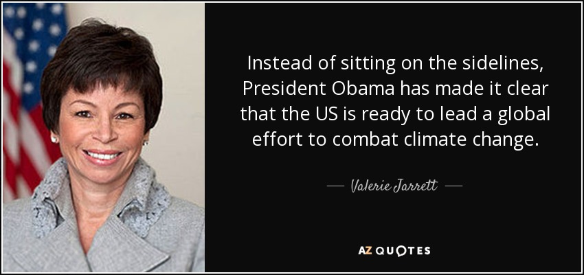 Instead of sitting on the sidelines, President Obama has made it clear that the US is ready to lead a global effort to combat climate change. - Valerie Jarrett