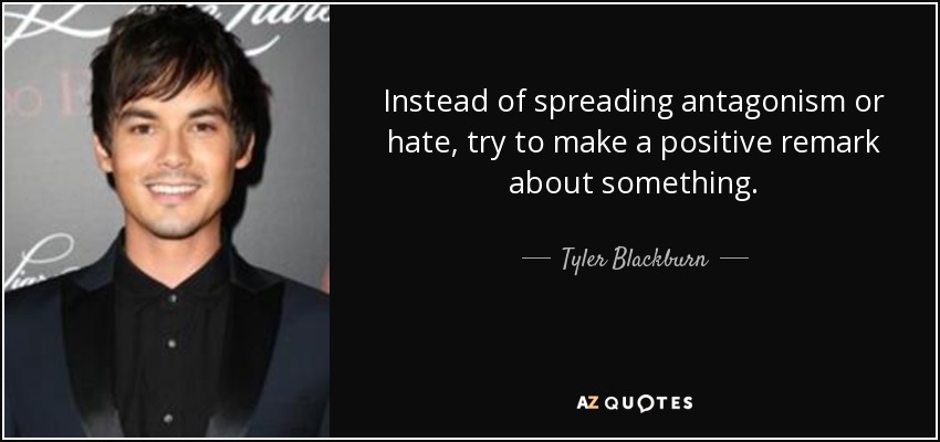 Instead of spreading antagonism or hate, try to make a positive remark about something. - Tyler Blackburn