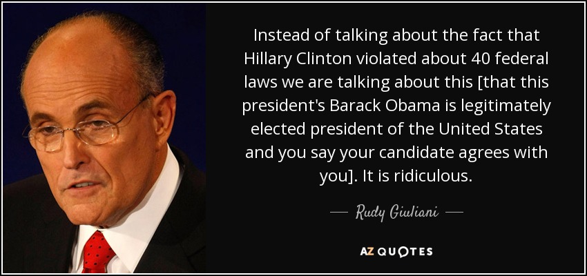 Instead of talking about the fact that Hillary Clinton violated about 40 federal laws we are talking about this [that this president's Barack Obama is legitimately elected president of the United States and you say your candidate agrees with you]. It is ridiculous. - Rudy Giuliani