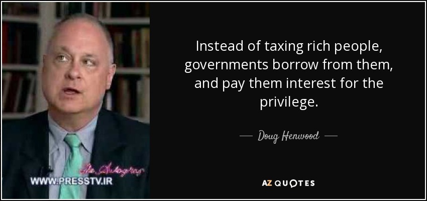 Instead of taxing rich people, governments borrow from them, and pay them interest for the privilege. - Doug Henwood