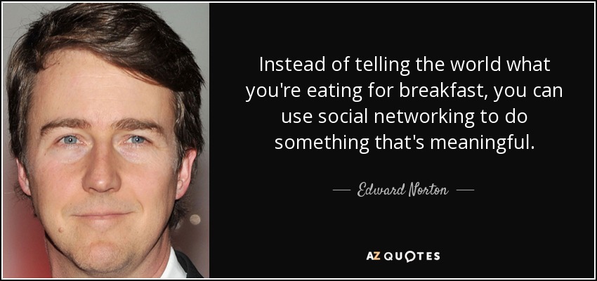 Instead of telling the world what you're eating for breakfast, you can use social networking to do something that's meaningful. - Edward Norton