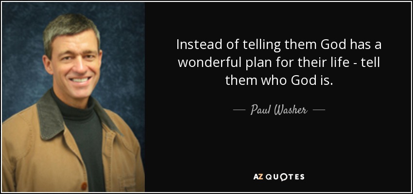 Instead of telling them God has a wonderful plan for their life - tell them who God is. - Paul Washer