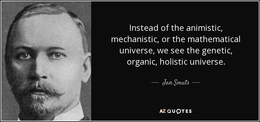 Instead of the animistic, mechanistic, or the mathematical universe, we see the genetic, organic, holistic universe. - Jan Smuts