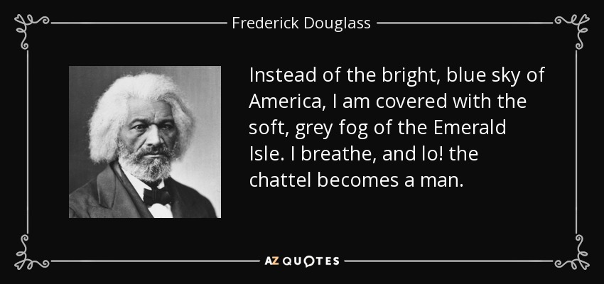 Instead of the bright, blue sky of America, I am covered with the soft, grey fog of the Emerald Isle. I breathe, and lo! the chattel becomes a man. - Frederick Douglass