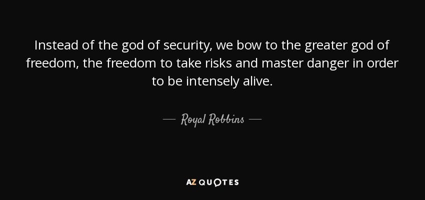 Instead of the god of security, we bow to the greater god of freedom, the freedom to take risks and master danger in order to be intensely alive. - Royal Robbins