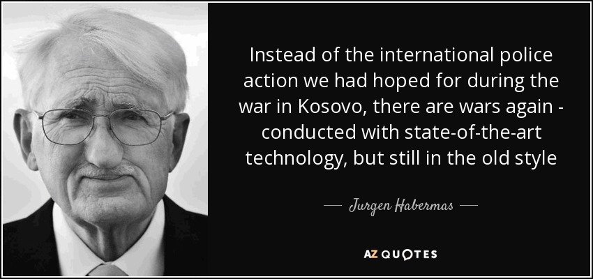 Instead of the international police action we had hoped for during the war in Kosovo, there are wars again - conducted with state-of-the-art technology, but still in the old style - Jurgen Habermas