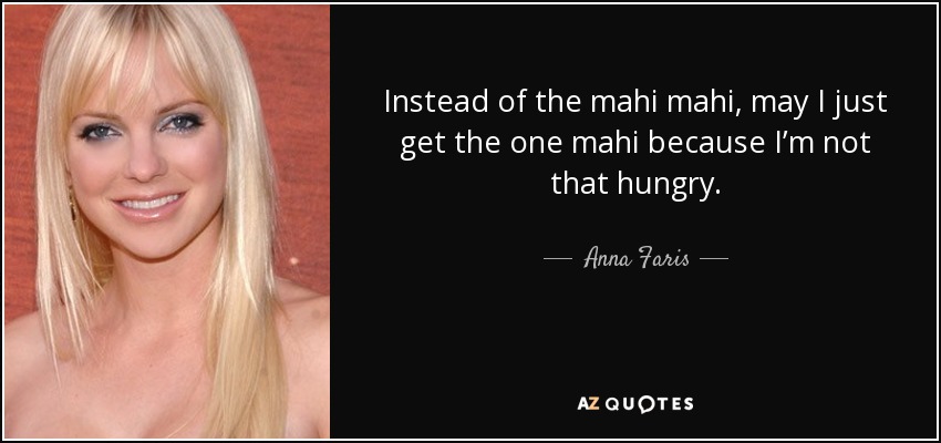 Instead of the mahi mahi, may I just get the one mahi because I’m not that hungry. - Anna Faris