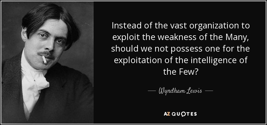 Instead of the vast organization to exploit the weakness of the Many, should we not possess one for the exploitation of the intelligence of the Few? - Wyndham Lewis