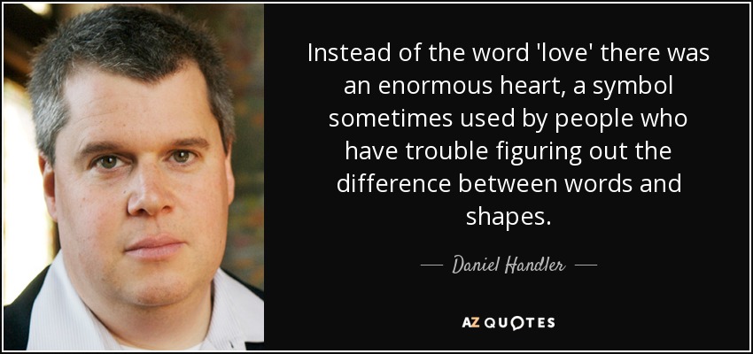 Instead of the word 'love' there was an enormous heart, a symbol sometimes used by people who have trouble figuring out the difference between words and shapes. - Daniel Handler