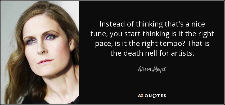 Instead of thinking that's a nice tune, you start thinking is it the right pace, is it the right tempo? That is the death nell for artists. - Alison Moyet