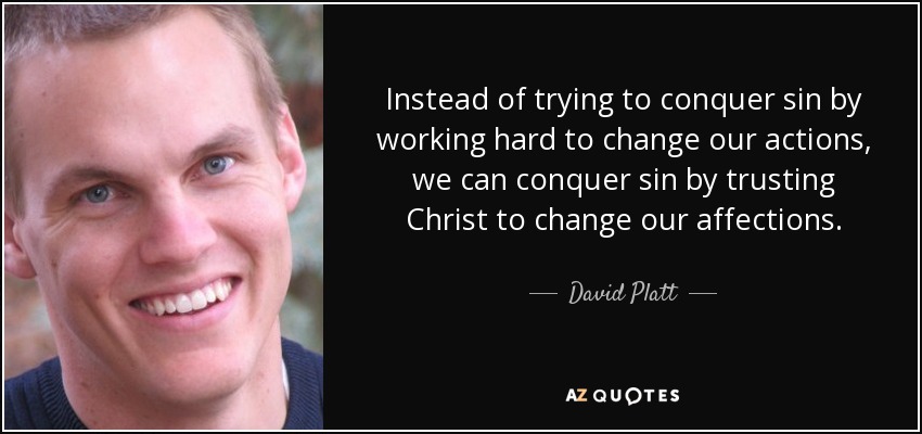 Instead of trying to conquer sin by working hard to change our actions, we can conquer sin by trusting Christ to change our affections. - David Platt