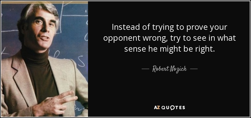 Instead of trying to prove your opponent wrong, try to see in what sense he might be right. - Robert Nozick