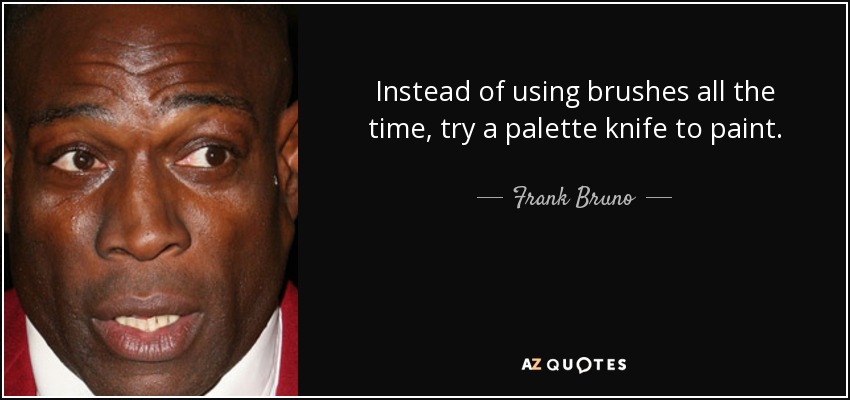 Instead of using brushes all the time, try a palette knife to paint. - Frank Bruno