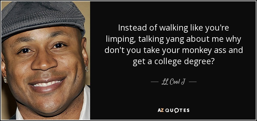 Instead of walking like you're limping, talking yang about me why don't you take your monkey ass and get a college degree? - LL Cool J