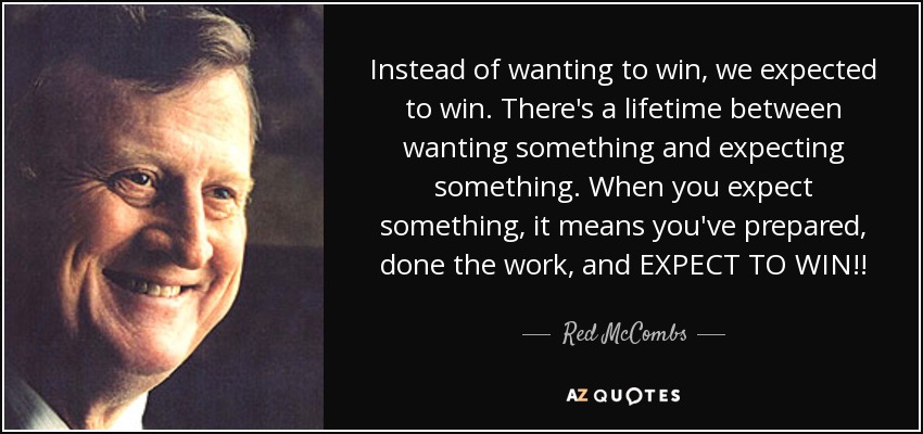 Instead of wanting to win, we expected to win. There's a lifetime between wanting something and expecting something. When you expect something, it means you've prepared, done the work, and EXPECT TO WIN!! - Red McCombs