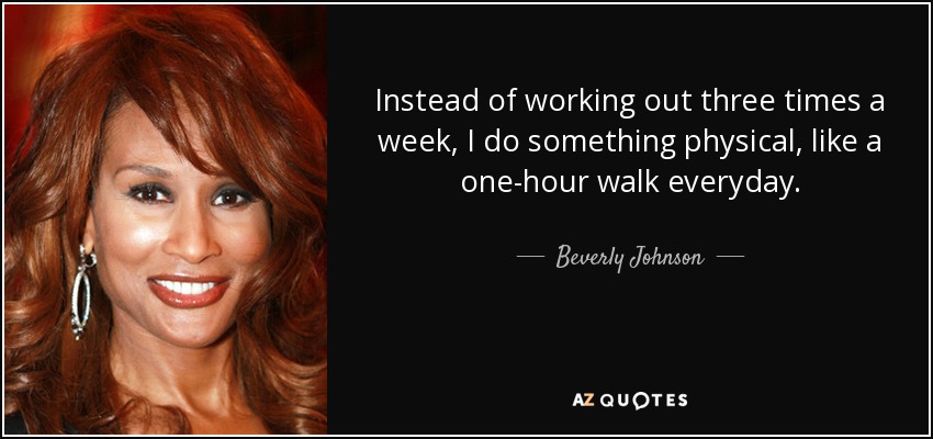 Instead of working out three times a week, I do something physical, like a one-hour walk everyday. - Beverly Johnson