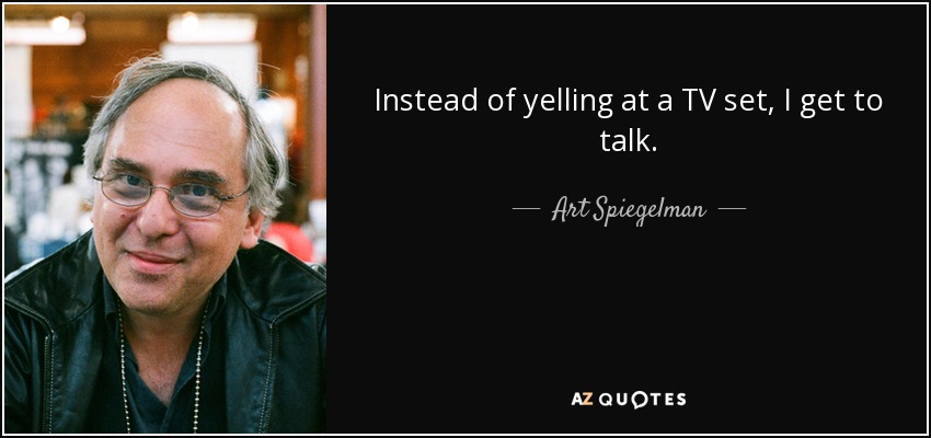 Instead of yelling at a TV set, I get to talk. - Art Spiegelman