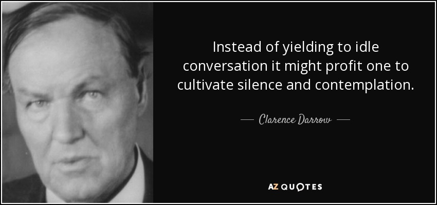 Instead of yielding to idle conversation it might profit one to cultivate silence and contemplation. - Clarence Darrow