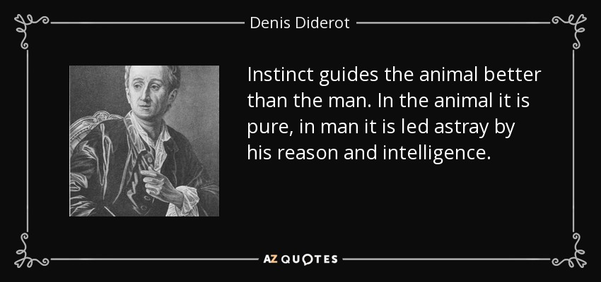 Instinct guides the animal better than the man. In the animal it is pure, in man it is led astray by his reason and intelligence. - Denis Diderot