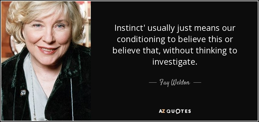 Instinct' usually just means our conditioning to believe this or believe that, without thinking to investigate. - Fay Weldon