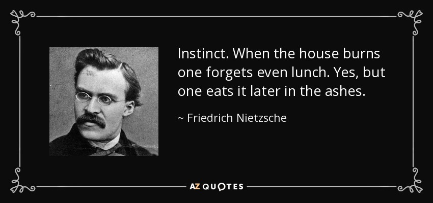 Instinct. When the house burns one forgets even lunch. Yes, but one eats it later in the ashes. - Friedrich Nietzsche