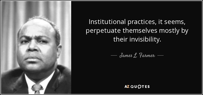 Institutional practices, it seems, perpetuate themselves mostly by their invisibility. - James L. Farmer, Jr.