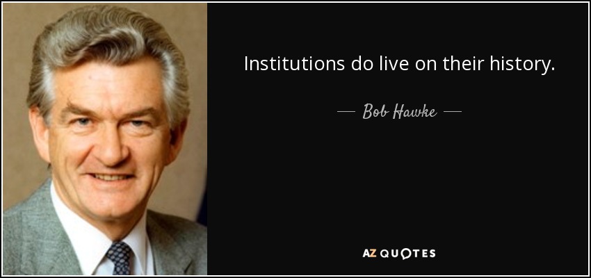 Institutions do live on their history. - Bob Hawke