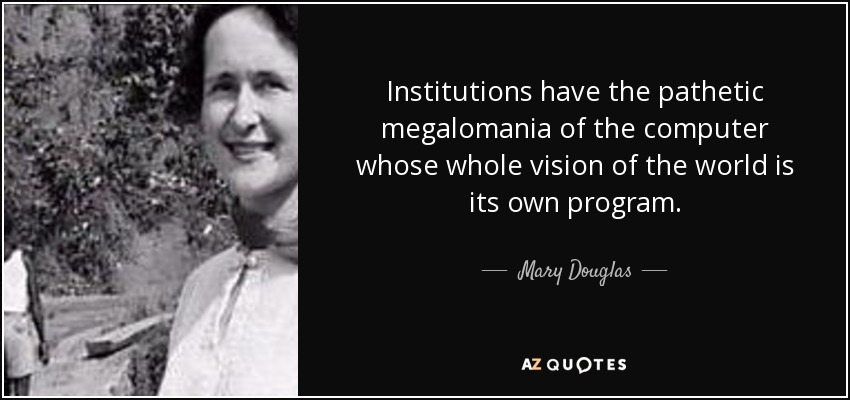 Institutions have the pathetic megalomania of the computer whose whole vision of the world is its own program. - Mary Douglas