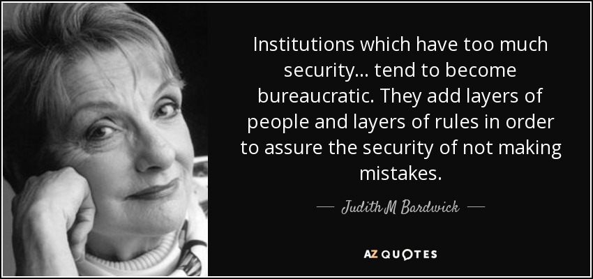 Institutions which have too much security ... tend to become bureaucratic. They add layers of people and layers of rules in order to assure the security of not making mistakes. - Judith M Bardwick