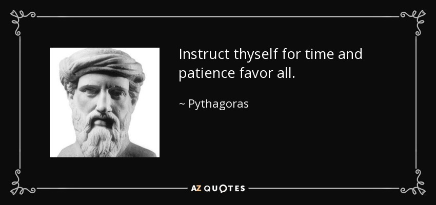 Instruct thyself for time and patience favor all. - Pythagoras