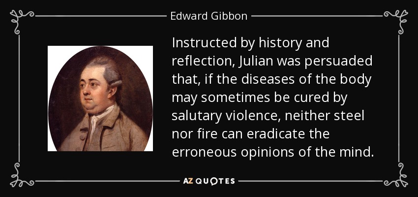 Instructed by history and reflection, Julian was persuaded that, if the diseases of the body may sometimes be cured by salutary violence, neither steel nor fire can eradicate the erroneous opinions of the mind. - Edward Gibbon