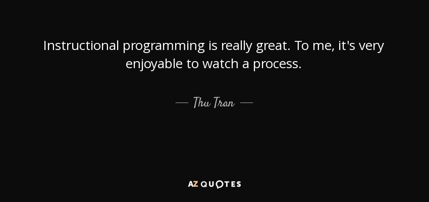 Instructional programming is really great. To me, it's very enjoyable to watch a process. - Thu Tran